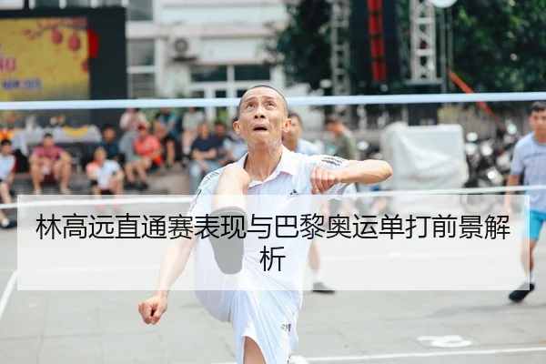 林高远直通赛表现与巴黎奥运单打前景解析
